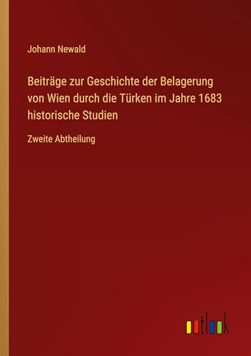 Beiträge zur Geschichte der Belagerung von Wien durch die Türken im Jahre 1683 historische Studien: Zweite Abtheilung