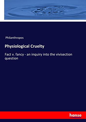 Physiological Cruelty: Fact v. fancy - an inquiry into the vivisection question