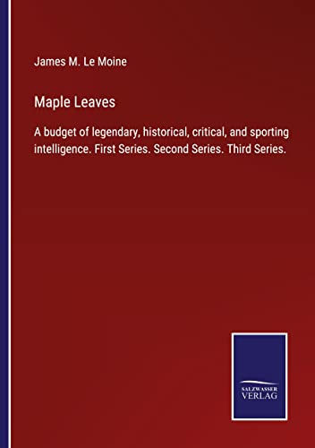 Maple Leaves: A budget of legendary, historical, critical, and sporting intelligence. First Series. Second Series. Third Series.