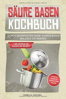 Säure Basen Kochbuch: Durch Basenfasten deine Säuren-Basen Balance optimieren. 128 köstliche basische Rezepte. Inklusive basische Lebensmitteltabelle