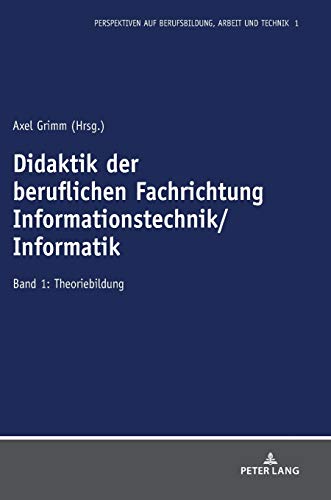 Didaktik der beruflichen Fachrichtung Informationstechnik/Informatik: Band 1: Theoriebildung (Perspektiven auf Berufsbildung, Arbeit und Technik, Band 1)