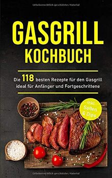 Gasgrill Kochbuch: Die 118 besten Rezepte für den Gasgrill ideal für Anfänger und Fortgeschrittene inkl. Soßen & Dips (Gasgrill Buch, Band 1)