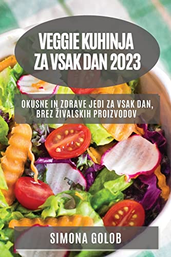 Veggie kuhinja za vsak dan 2023: Okusne in zdrave jedi za vsak dan, brez zivalskih proizvodov