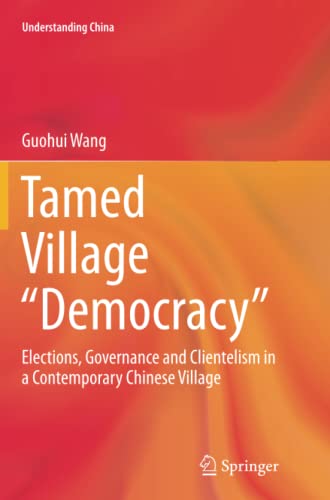 Tamed Village “Democracy”: Elections, Governance and Clientelism in a Contemporary Chinese Village (Understanding China)
