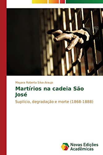 Martírios na cadeia São José: Suplício, degradação e morte (1868-1888)