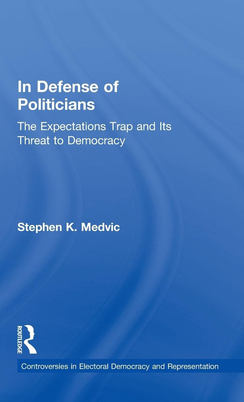 In Defense of Politicians: The Expectations Trap and Its Threat to Democracy (Controversies in Electoral Democracy and Representation)