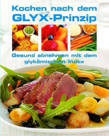 Kochen nach dem GLYXPrinzip: Gesund abnehmen mit dem glykämischen Glücksprinzip