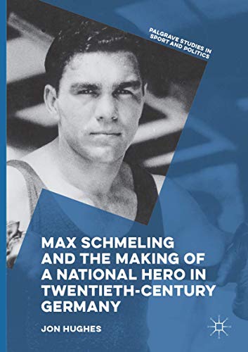 Max Schmeling and the Making of a National Hero in Twentieth-Century Germany (Palgrave Studies in Sport and Politics)