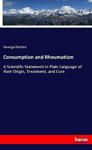 Consumption and Rheumatism: A Scientific Statement in Plain Language of their Origin, Treatment, and Cure
