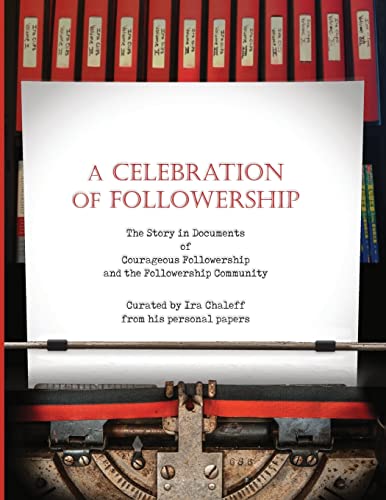 A CELEBRATION OF FOLLOWERSHIP: The Story in Documents of Courageous Followership and the Followership Community