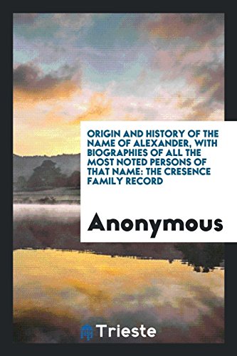 Origin and History of the Name of Alexander, with Biographies of All the Most Noted Persons of that Name: The Cresence Family Record