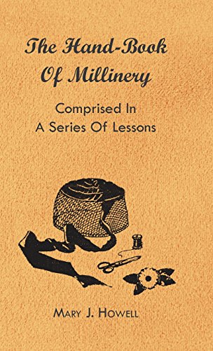 The Hand-Book of Millinery - Comprised in a Series of Lessons for the Formation of Bonnets, Capotes, Turbans, Caps, Bows, Etc - To Which is Appended a ... of Colours - Also an Essay on Corset Making