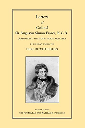 Letters of Colonel Sir Augustus Simon Frazer, K.C.B.: Commanding the Royal Horse Artillery in the Army under the Duke of Wellington