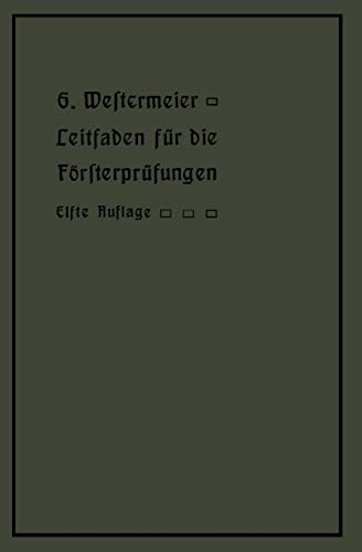 Leitfaden für die Försterprüfungen: Ein Handbuch für den Unterricht und Selbstunterricht unter Berücksichtigung der preußischen Derhältnisse sowie für den praktischen Forstwirt