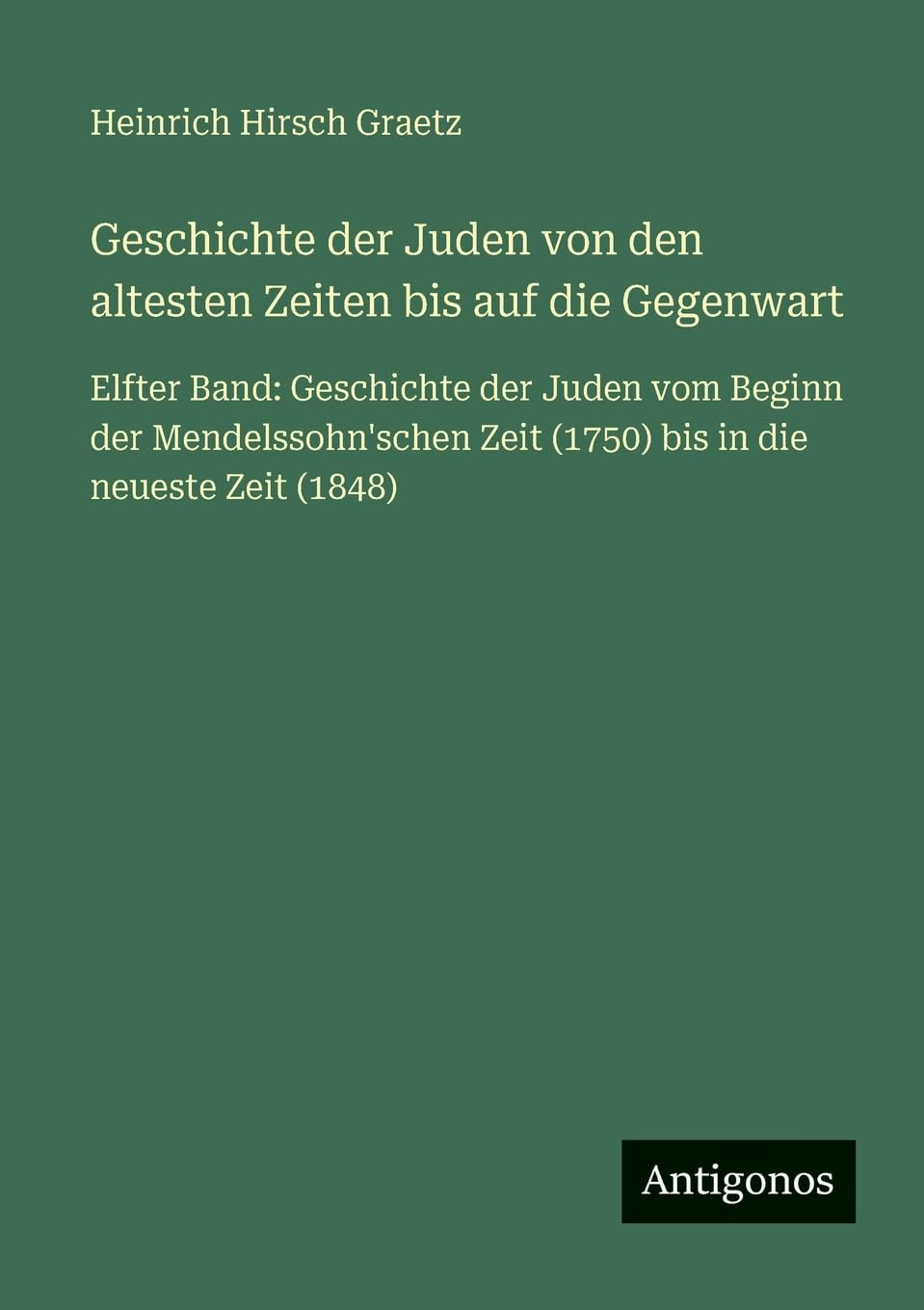 Geschichte der Juden von den altesten Zeiten bis auf die Gegenwart: Elfter Band: Geschichte der Juden vom Beginn der Mendelssohn'schen Zeit (1750) bis in die neueste Zeit (1848)