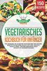 Vegetarisches Kochbuch für Anfänger: Die 150 besten vegetarischen und veganen Rezepte für die ganze Familie! Low Carb, asiatisch, indisch & mehr - Gesunde Ernährung leicht gemacht mit Nährwertangaben