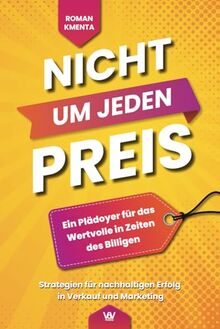 Nicht um jeden Preis - Ein Plädoyer für das Wertvolle in Zeiten des Billigen: Strategien für nachhaltigen Erfolg in Verkauf und Marketing