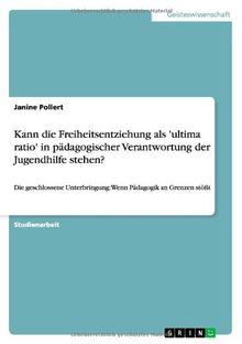 Kann die Freiheitsentziehung als 'ultima ratio' in pädagogischer Verantwortung der Jugendhilfe stehen?: Die geschlossene Unterbringung: Wenn Pädagogik an Grenzen stößt