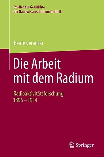 Die Arbeit mit dem Radium: Radioaktivitätsforschung 1896 -1914 (Studien zur Geschichte der Naturwissenschaften, Medizin und Technik - Studies on the History of Sciences, Medicine and Technology)