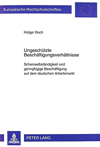 Ungeschützte Beschäftigungsverhältnisse: Scheinselbständigkeit und geringfügige Beschäftigung auf dem deutschen Arbeitsmarkt (Europäische Hochschulschriften - Reihe V)