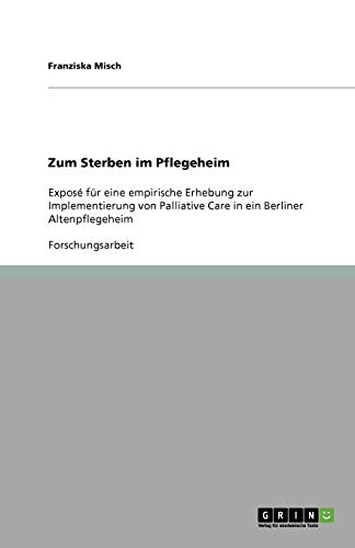Zum Sterben im Pflegeheim: Exposé für eine empirische Erhebung zur Implementierung von Palliative Care in ein Berliner Altenpflegeheim
