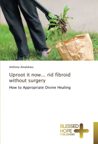 Uproot it now... rid fibroid without surgery: How to Appropriate Divine Healing