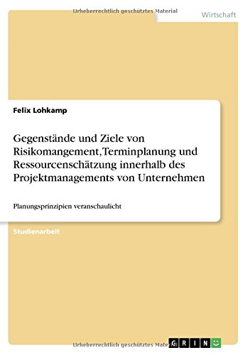 Gegenstände und Ziele von Risikomangement, Terminplanung und Ressourcenschätzung innerhalb des Projektmanagements von Unternehmen: Planungsprinzipien veranschaulicht