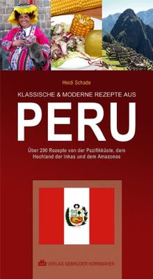 KLASSISCHE & MODERNE REZEPTE AUS PERU: Über 200 Rezepte von der Pazifikküste, dem Hochland der Inkas und dem Amazonas