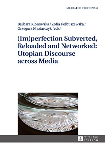 (Im)perfection Subverted, Reloaded and Networked: Utopian Discourse across Media (Mediated Fictions)