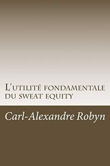 L'utilité fondamentale du sweat equity: Quand, pourquoi et comment évaluer financièrement les efforts déployés et les sacrifices consentis par les ... start-up (Business Angels Vade Mecum, Band 5)