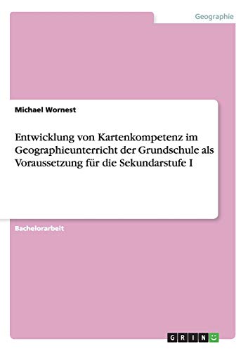 Entwicklung von Kartenkompetenz im Geographieunterricht der Grundschule als Voraussetzung für die Sekundarstufe I