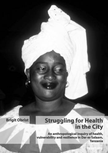 Struggling for Health in the City: An anthropological inquiry of health, vulnerability and resilience in Dar es Salaam, Tanzania