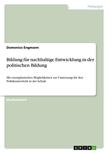 Bildung für nachhaltige Entwicklung in der politischen Bildung: Mit exemplarischen Möglichkeiten zur Umsetzung für den Politikunterricht in der Schule