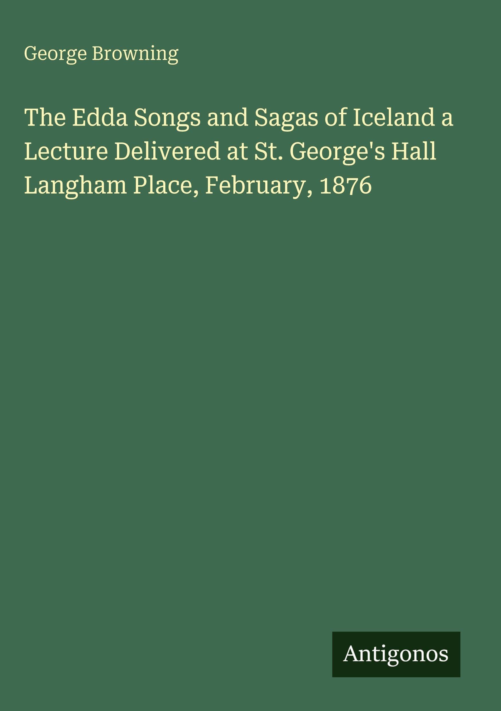 The Edda Songs and Sagas of Iceland a Lecture Delivered at St. George's Hall Langham Place, February, 1876
