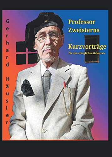 Professor Zweisterns praktische Kurzvorträge für den alltäglichen Gebrauch: der Nachwelt erhalten von Gerhard Häusler