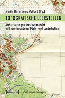 Topografische Leerstellen: Ästhetisierungen verschwindender und verschwundener Dörfer und Landschaften (Rurale Topografien)