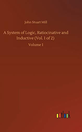 A System of Logic, Ratiocinative and Inductive (Vol. 1 of 2): Volume 1