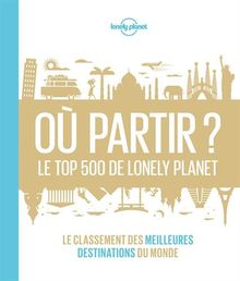 Où partir ? : le top 500 de Lonely Planet : le classement des meilleures destinations du monde