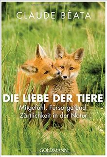 Die Liebe der Tiere: Mitgefühl, Fürsorge und Zärtlichkeit in der Natur