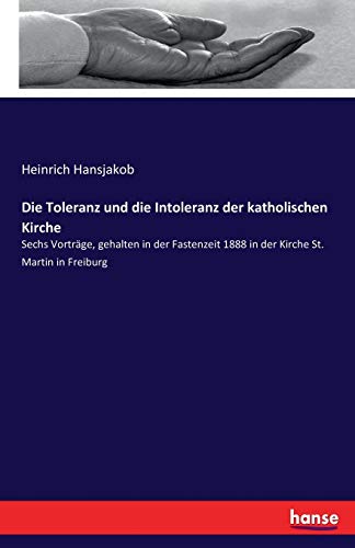 Die Toleranz und die Intoleranz der katholischen Kirche: Sechs Vorträge, gehalten in der Fastenzeit 1888 in der Kirche St. Martin in Freiburg