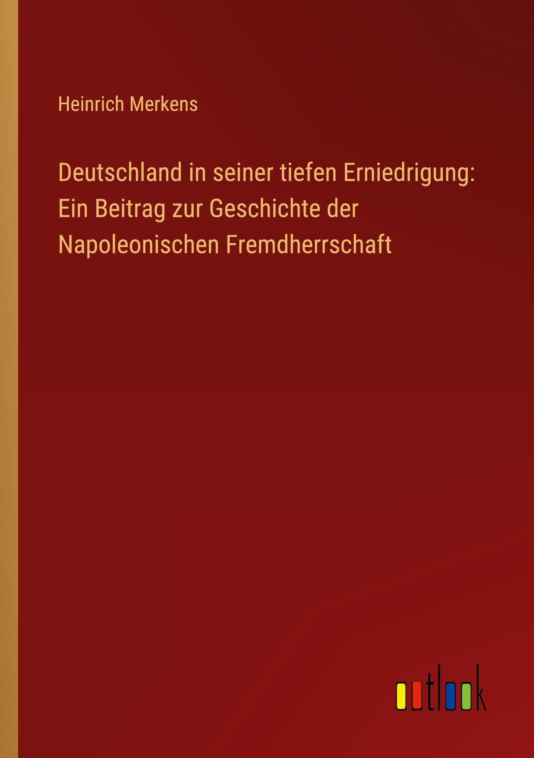 Deutschland in seiner tiefen Erniedrigung: Ein Beitrag zur Geschichte der Napoleonischen Fremdherrschaft
