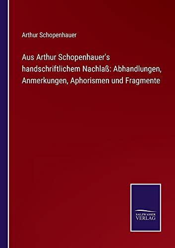 Aus Arthur Schopenhauer's handschriftlichem Nachlaß: Abhandlungen, Anmerkungen, Aphorismen und Fragmente