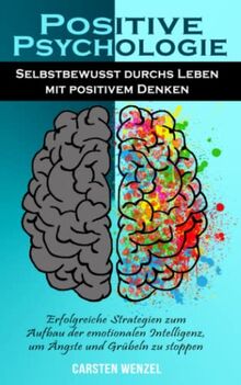 POSITIVE PSYCHOLOGIE: Selbstbewusst durchs Leben mit positivem Denken. Erfolgreiche Strategien zum Aufbau der emotionalen Intelligenz, um Ängste und Grübeln zu stoppen