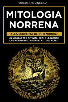 Mitologia Norrena: Alla Scoperta dei Miti Nordici. Un viaggio tra Divinità, Eroi e Leggende che hanno reso grandi i Miti del Nord (La Mitologia: Alla Scoperta Dei Miti Senza Tempo)