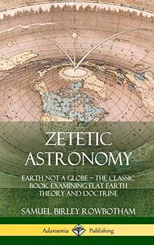 Zetetic Astronomy: Earth Not a Globe - The Classic Book Examining Flat Earth Theory and Doctrine (Hardcover)