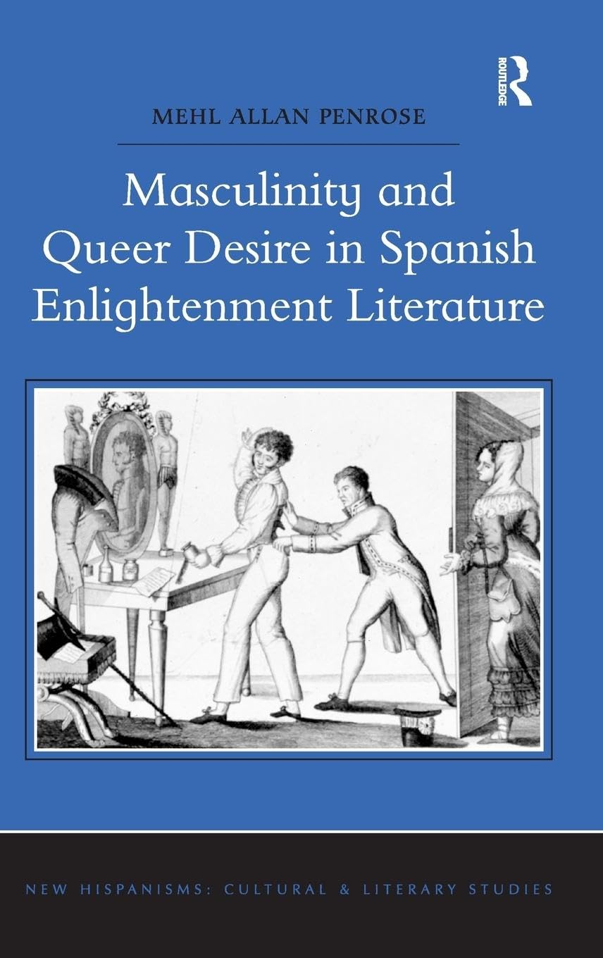 Masculinity and Queer Desire in Spanish Enlightenment Literature (New Hispanisms: Cultural and Literary Studies)