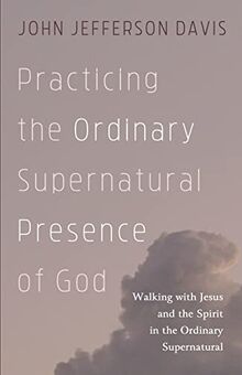 Practicing the Ordinary Supernatural Presence of God: Walking with Jesus and the Spirit in the Ordinary Supernatural