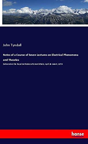 Notes of a Course of Seven Lectures on Electrical Phenomena and Theories: Delivered at the Royal Institution of Great Britain, April 28-June 9, 1870