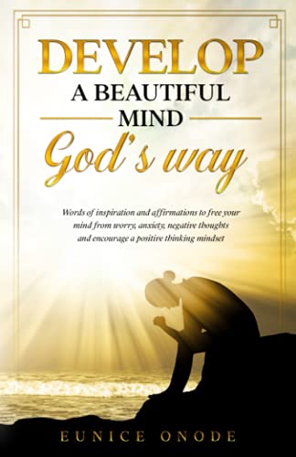 DEVELOP A BEAUTIFUL MIND GOD'S WAY: Words of Inspiration and Affirmations to Free Your Mind From Worry, Anxiety, Negative Thoughts and Encourage a Positive Thinking Mindset