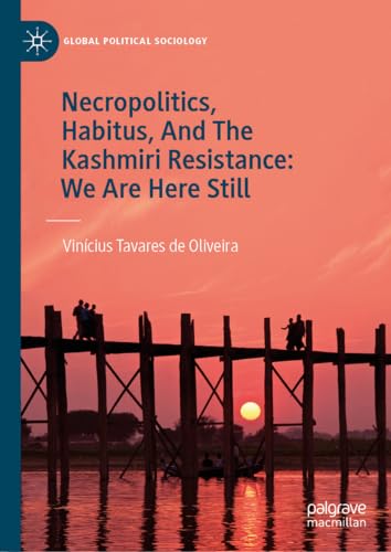 Necropolitics, Habitus, And The Kashmiri Resistance: We Are Here Still (Global Political Sociology)